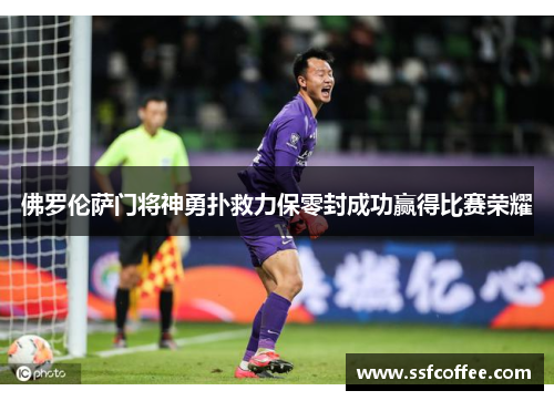 佛罗伦萨门将神勇扑救力保零封成功赢得比赛荣耀