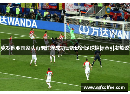 克罗地亚国家队再创辉煌成功晋级欧洲足球锦标赛引发热议