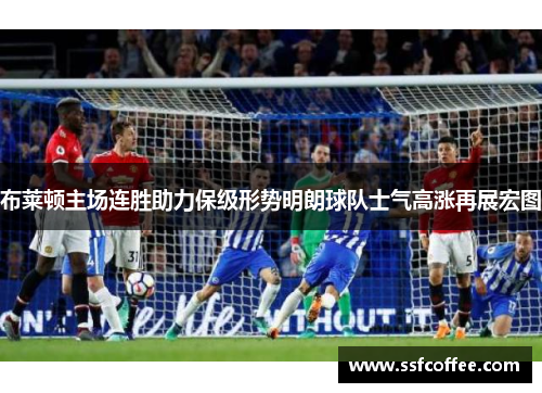 布莱顿主场连胜助力保级形势明朗球队士气高涨再展宏图