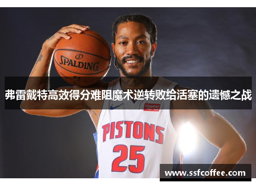 弗雷戴特高效得分难阻魔术逆转败给活塞的遗憾之战