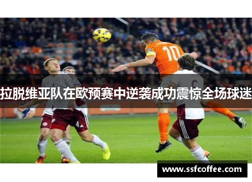 拉脱维亚队在欧预赛中逆袭成功震惊全场球迷