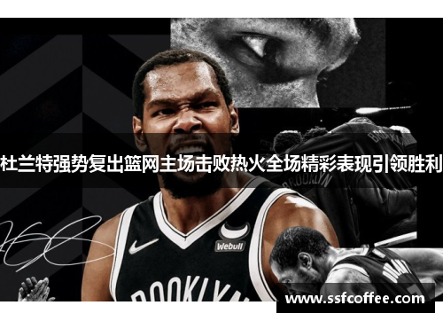 杜兰特强势复出篮网主场击败热火全场精彩表现引领胜利