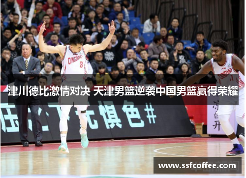 津川德比激情对决 天津男篮逆袭中国男篮赢得荣耀