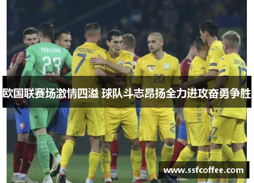 欧国联赛场激情四溢 球队斗志昂扬全力进攻奋勇争胜