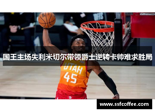 国王主场失利米切尔带领爵士逆转卡帅难求胜局