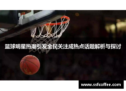 篮球明星热潮引发全民关注成热点话题解析与探讨