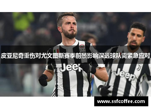 皮亚尼奇重伤对尤文图斯赛季前景影响深远球队需紧急应对