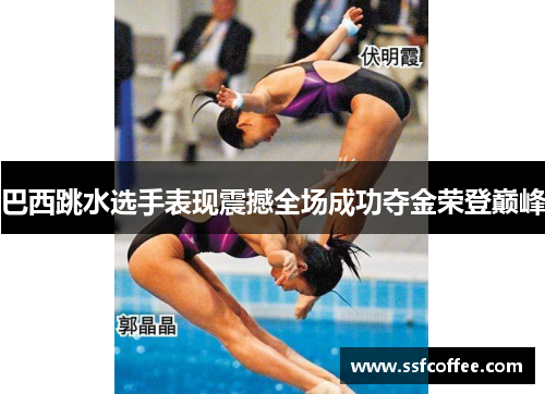 巴西跳水选手表现震撼全场成功夺金荣登巅峰