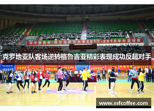 克罗地亚队客场逆转格鲁吉亚精彩表现成功反超对手