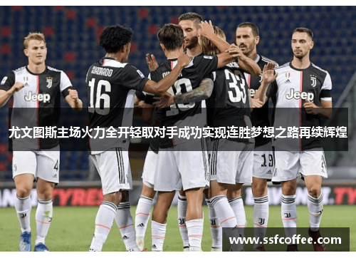 尤文图斯主场火力全开轻取对手成功实现连胜梦想之路再续辉煌