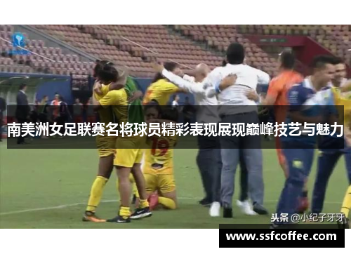 南美洲女足联赛名将球员精彩表现展现巅峰技艺与魅力