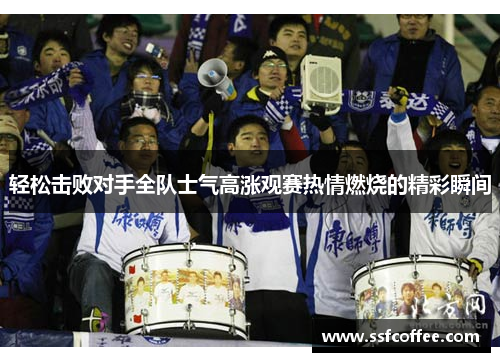 轻松击败对手全队士气高涨观赛热情燃烧的精彩瞬间