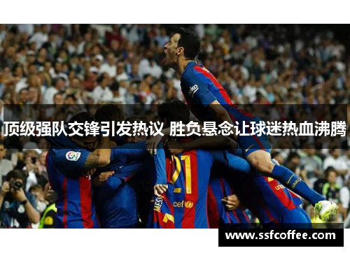 顶级强队交锋引发热议 胜负悬念让球迷热血沸腾