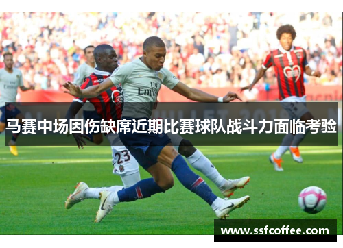 马赛中场因伤缺席近期比赛球队战斗力面临考验