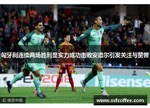 匈牙利连续两场胜利显实力成功击败安道尔引发关注与赞誉