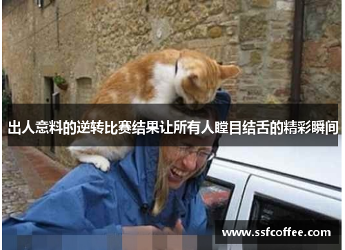 出人意料的逆转比赛结果让所有人瞠目结舌的精彩瞬间