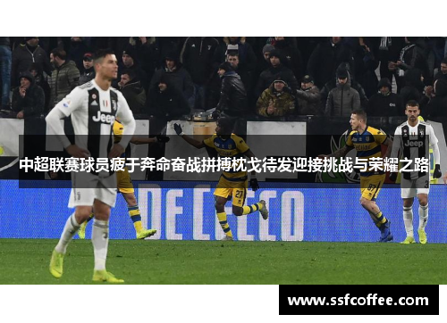 中超联赛球员疲于奔命奋战拼搏枕戈待发迎接挑战与荣耀之路