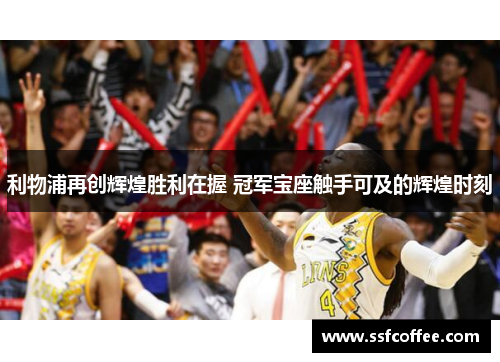 利物浦再创辉煌胜利在握 冠军宝座触手可及的辉煌时刻