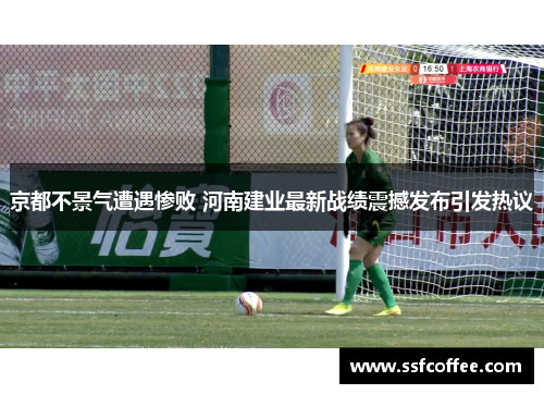 京都不景气遭遇惨败 河南建业最新战绩震撼发布引发热议
