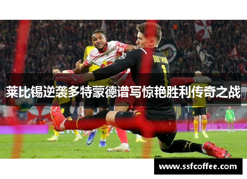 莱比锡逆袭多特蒙德谱写惊艳胜利传奇之战