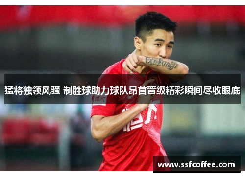 猛将独领风骚 制胜球助力球队昂首晋级精彩瞬间尽收眼底