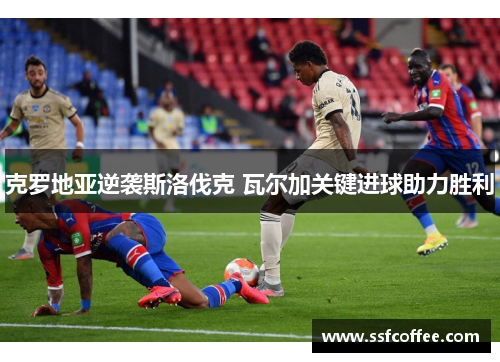 克罗地亚逆袭斯洛伐克 瓦尔加关键进球助力胜利