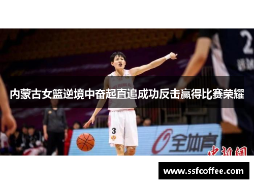 内蒙古女篮逆境中奋起直追成功反击赢得比赛荣耀
