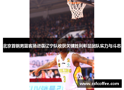 北京首钢男篮客场逆袭辽宁队收获关键胜利彰显团队实力与斗志