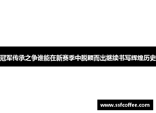 冠军传承之争谁能在新赛季中脱颖而出继续书写辉煌历史
