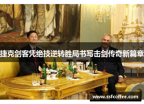 捷克剑客凭绝技逆转胜局书写击剑传奇新篇章