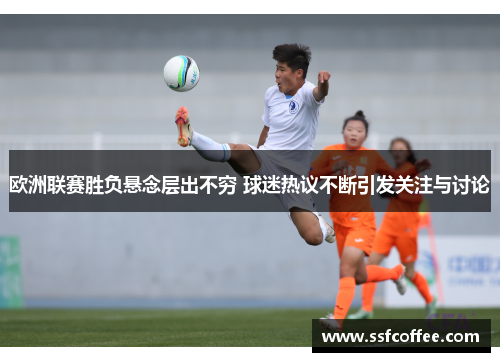 欧洲联赛胜负悬念层出不穷 球迷热议不断引发关注与讨论