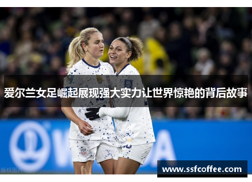爱尔兰女足崛起展现强大实力让世界惊艳的背后故事