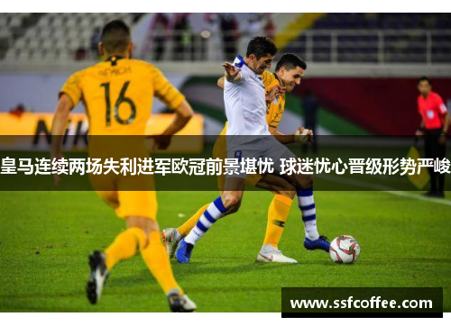 皇马连续两场失利进军欧冠前景堪忧 球迷忧心晋级形势严峻