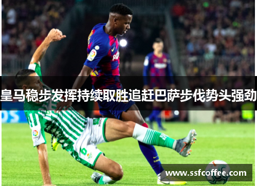 皇马稳步发挥持续取胜追赶巴萨步伐势头强劲