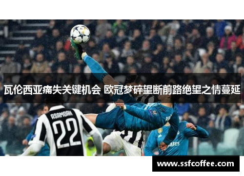 瓦伦西亚痛失关键机会 欧冠梦碎望断前路绝望之情蔓延