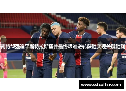 南特顽强追平斯特拉斯堡并最终艰难逆转获胜实现关键胜利