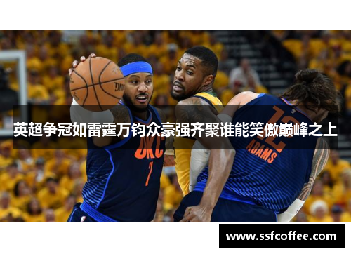 英超争冠如雷霆万钧众豪强齐聚谁能笑傲巅峰之上