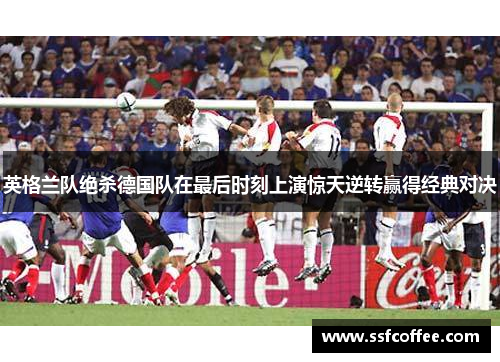 英格兰队绝杀德国队在最后时刻上演惊天逆转赢得经典对决