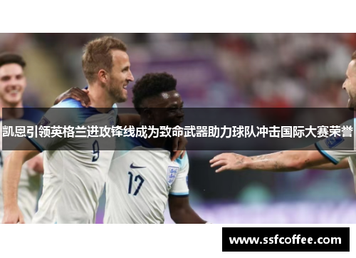 凯恩引领英格兰进攻锋线成为致命武器助力球队冲击国际大赛荣誉