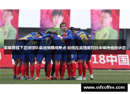 密集赛程下足球球队备战策略成焦点 如何在高强度对抗中保持竞技状态