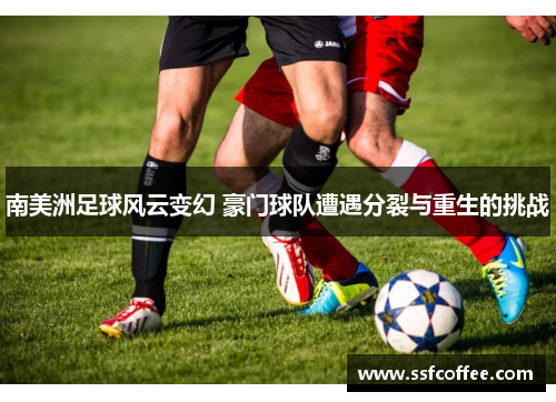 南美洲足球风云变幻 豪门球队遭遇分裂与重生的挑战