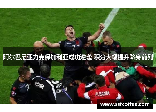 阿尔巴尼亚力克保加利亚成功逆袭 积分大幅提升跻身前列