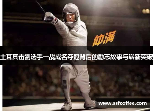 土耳其击剑选手一战成名夺冠背后的励志故事与崭新突破