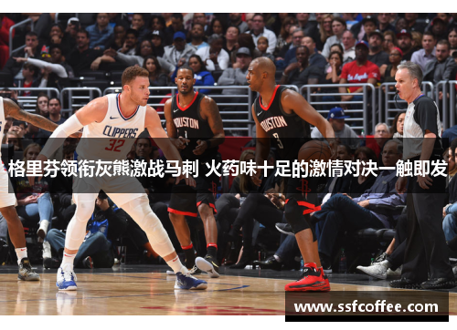 格里芬领衔灰熊激战马刺 火药味十足的激情对决一触即发