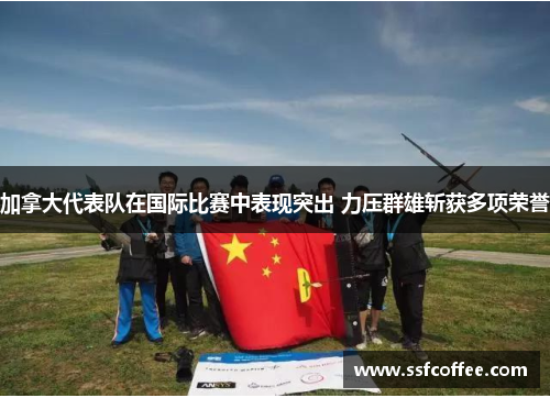 加拿大代表队在国际比赛中表现突出 力压群雄斩获多项荣誉