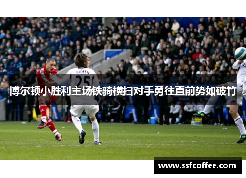 博尔顿小胜利主场铁骑横扫对手勇往直前势如破竹