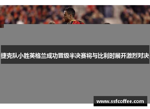 捷克队小胜英格兰成功晋级半决赛将与比利时展开激烈对决