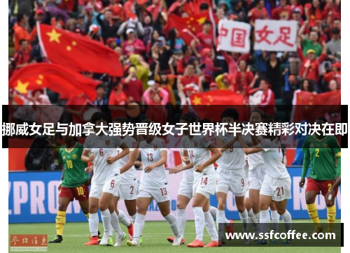 挪威女足与加拿大强势晋级女子世界杯半决赛精彩对决在即