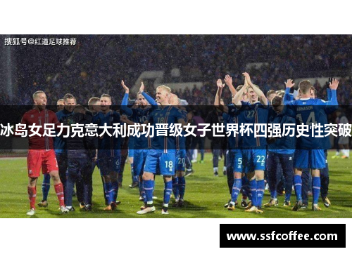 冰岛女足力克意大利成功晋级女子世界杯四强历史性突破