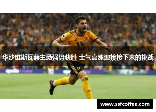 华沙维斯瓦赫主场强势获胜 士气高涨迎接接下来的挑战